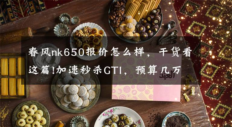 春风nk650报价怎么样，干货看这篇!加速秒杀GTI，预算几万也能玩！2020新款春风650NK试车笔记