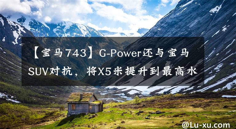 【宝马743】G-Power还与宝马SUV对抗，将X5米提升到最高水平