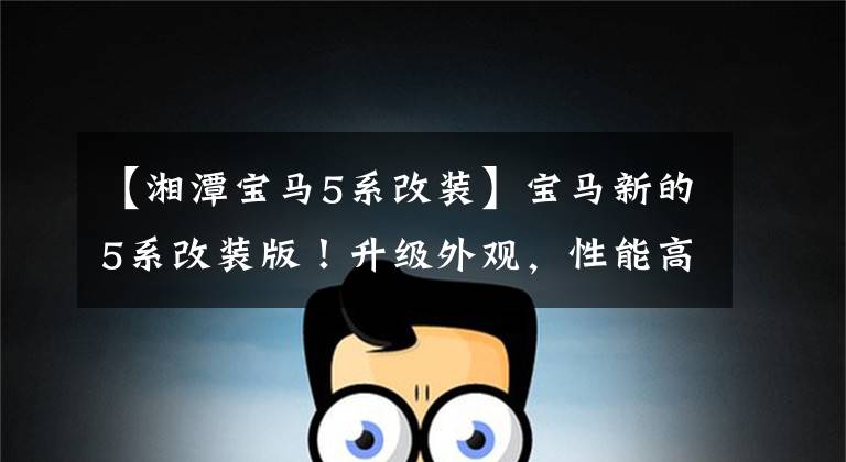 【湘潭宝马5系改装】宝马新的5系改装版！升级外观，性能高于M5
