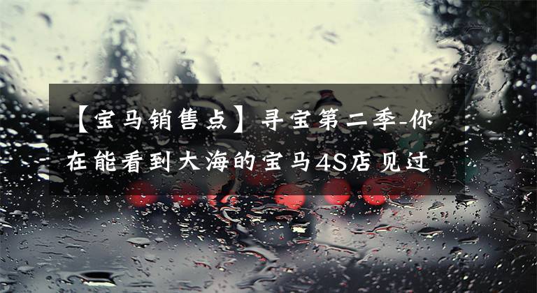 【宝马销售点】寻宝第二季-你在能看到大海的宝马4S店见过吗？10家被评为“最美”排行榜