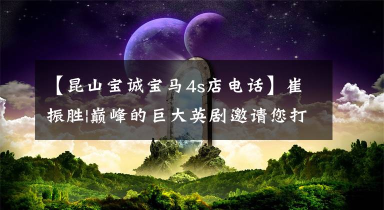 【昆山宝诚宝马4s店电话】崔振胜|巅峰的巨大英剧邀请您打开《揽胜人生》