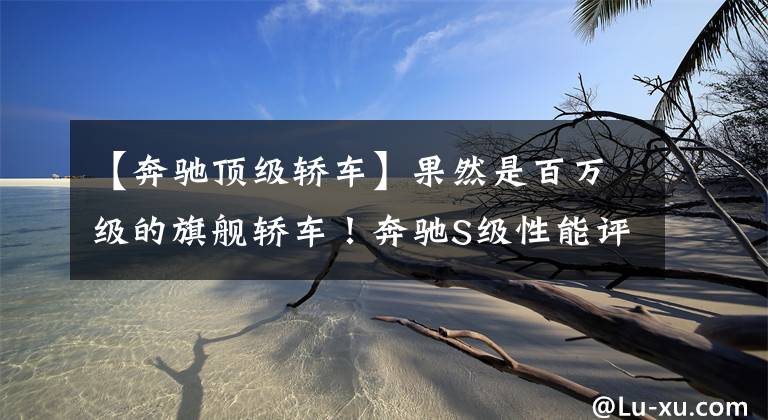【奔驰顶级轿车】果然是百万级的旗舰轿车！奔驰S级性能评测，气质这块抓得死死的
