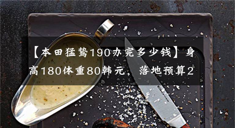 【本田猛鸷190办完多少钱】身高180体重80韩元，落地预算2.5万韩元，不要踏板，请推荐