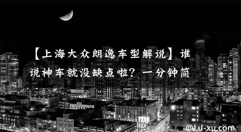 【上海大众朗逸车型解说】谁说神车就没缺点啦？一分钟简评大众朗逸