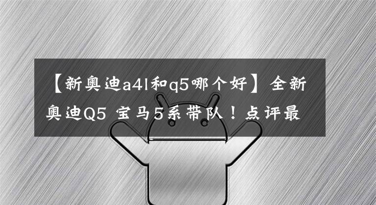 【新奥迪a4l和q5哪个好】全新奥迪Q5 宝马5系带队！点评最热门新车！