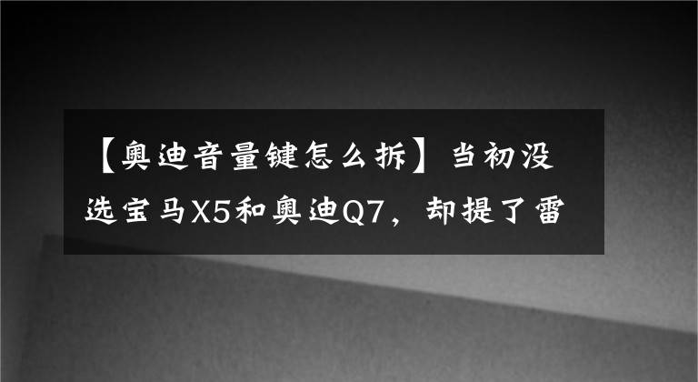 【奥迪音量键怎么拆】当初没选宝马X5和奥迪Q7，却提了雷克萨斯RX450h，如今后悔吗？