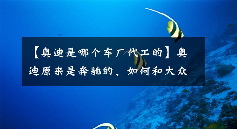 【奥迪是哪个车厂代工的】奥迪原来是奔驰的，如何和大众走到了一起？