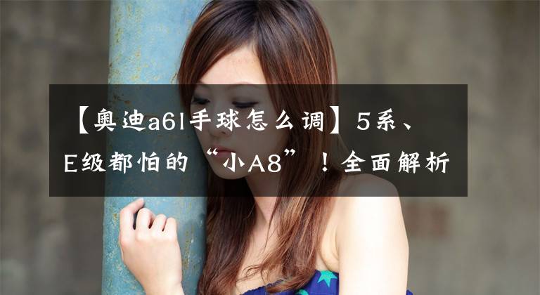 【奥迪a6l手球怎么调】5系、E级都怕的“小A8”！全面解析新一代奥迪A6L