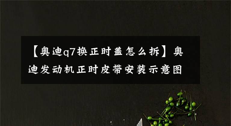 【奥迪q7换正时盖怎么拆】奥迪发动机正时皮带安装示意图！
