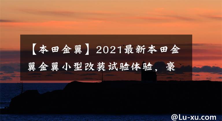 【本田金翼】2021最新本田金翼金翼小型改装试验体验，豪华陆上航空母舰