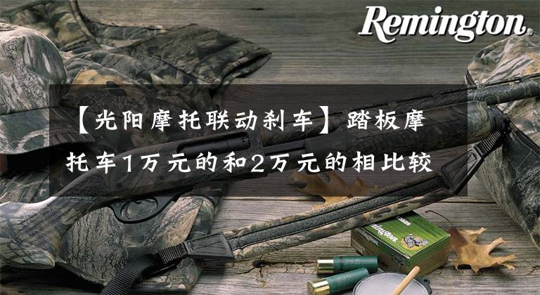 【光阳摩托联动刹车】踏板摩托车1万元的和2万元的相比较有什么区别哪一种更适合你？