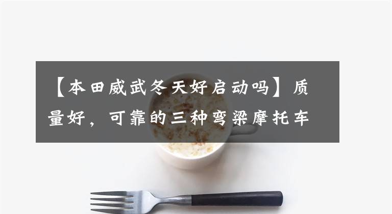 【本田威武冬天好启动吗】质量好，可靠的三种弯梁摩托车！