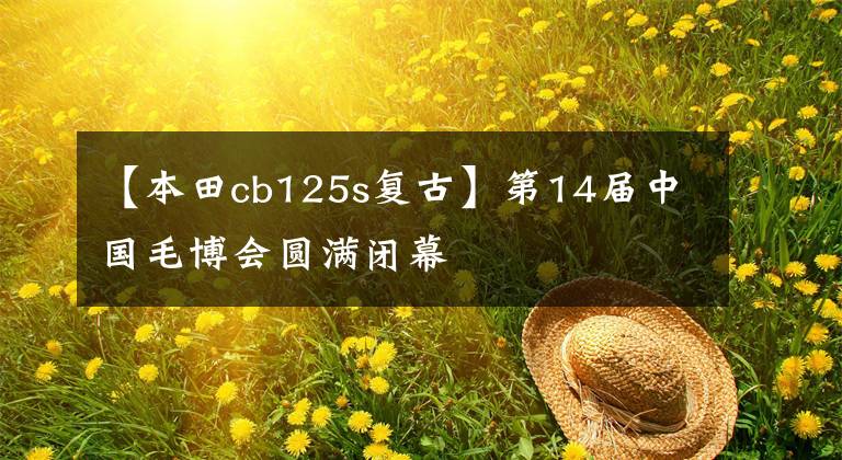 【本田cb125s复古】第14届中国毛博会圆满闭幕
