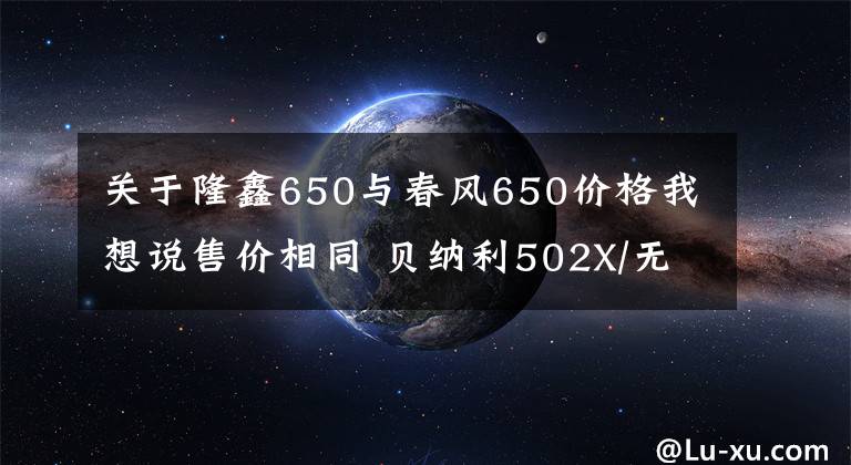 关于隆鑫650与春风650价格我想说售价相同 贝纳利502X/无极650DS/春风650MT怎么选？