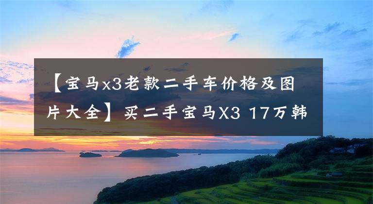 【宝马x3老款二手车价格及图片大全】买二手宝马X3 17万韩元左右，享受300匹的乐趣