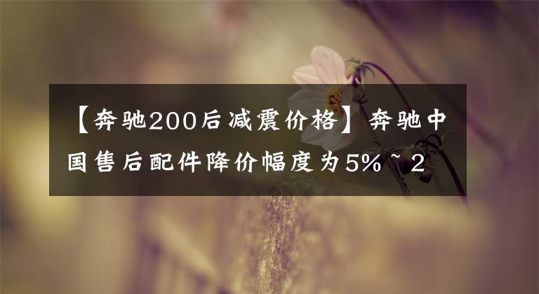 【奔驰200后减震价格】奔驰中国售后配件降价幅度为5% ~ 25%