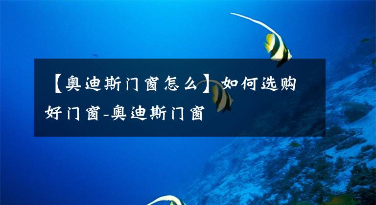 【奥迪斯门窗怎么】如何选购好门窗-奥迪斯门窗