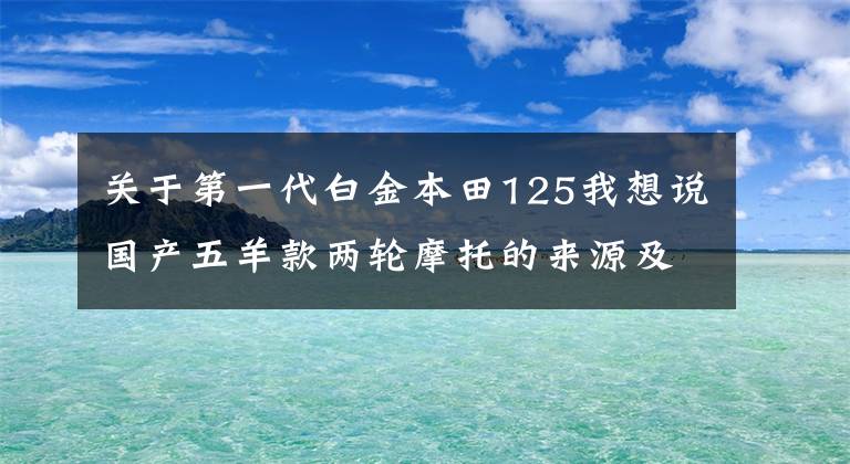关于第一代白金本田125我想说国产五羊款两轮摩托的来源及早期两大分支