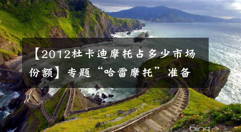 【2012杜卡迪摩托占多少市场份额】专题“哈雷摩托”准备兼并被大众“抛出”的杜卡迪