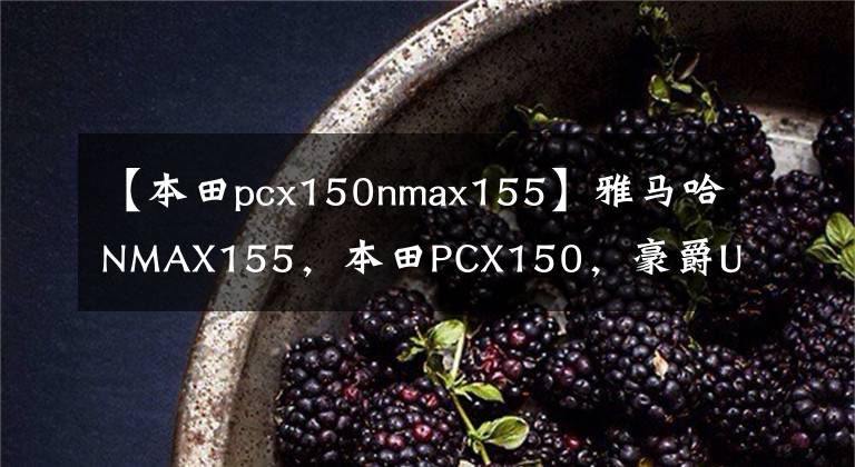 【本田pcx150nmax155】雅马哈NMAX155，本田PCX150，豪爵UHR150，优缺点是什么？