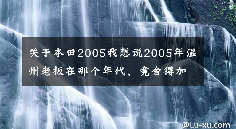 关于本田2005我想说2005年温州老板在那个年代，竟舍得加价10万现金买本田四驱CRV