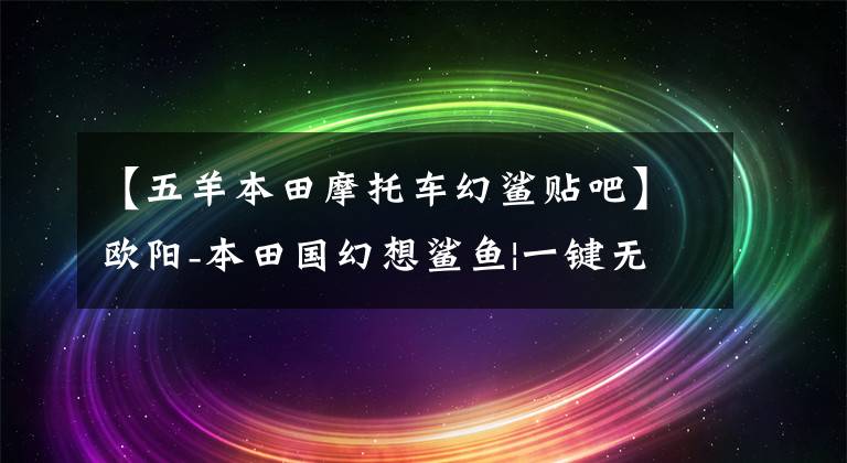 【五羊本田摩托车幻鲨贴吧】欧阳-本田国幻想鲨鱼|一键无忧，开始品格生活吧