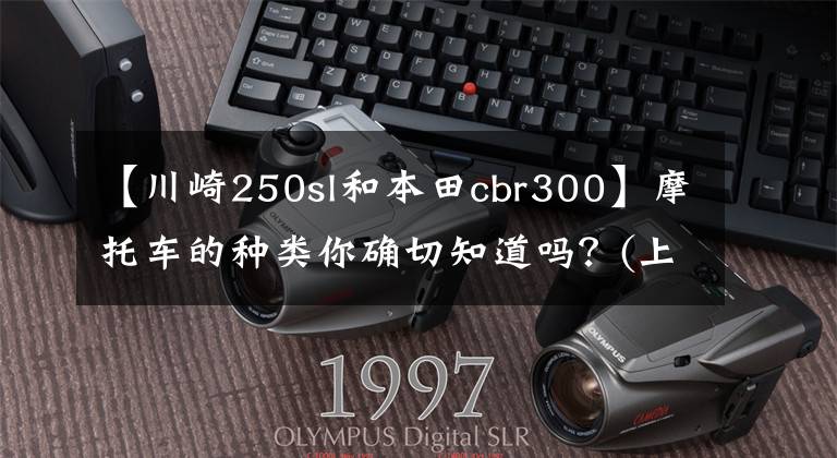【川崎250sl和本田cbr300】摩托车的种类你确切知道吗？(上图)