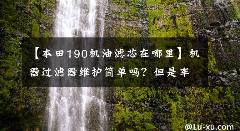 【本田190机油滤芯在哪里】机器过滤器维护简单吗？但是车主苦苦寻找，不知道从哪里下手。