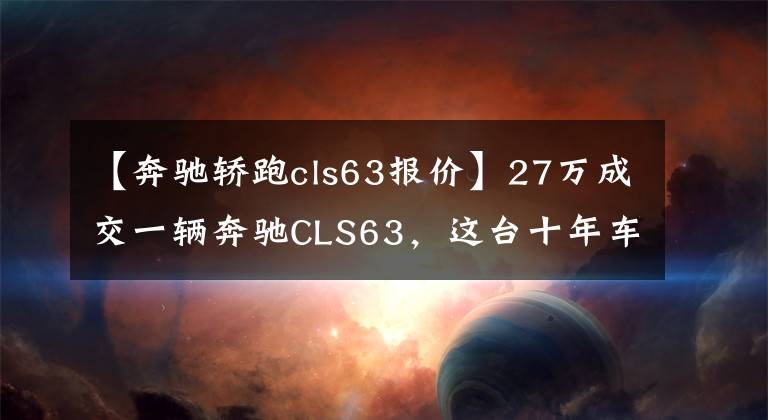 【奔驰轿跑cls63报价】27万成交一辆奔驰CLS63，这台十年车龄的西装暴徒还能否一战？