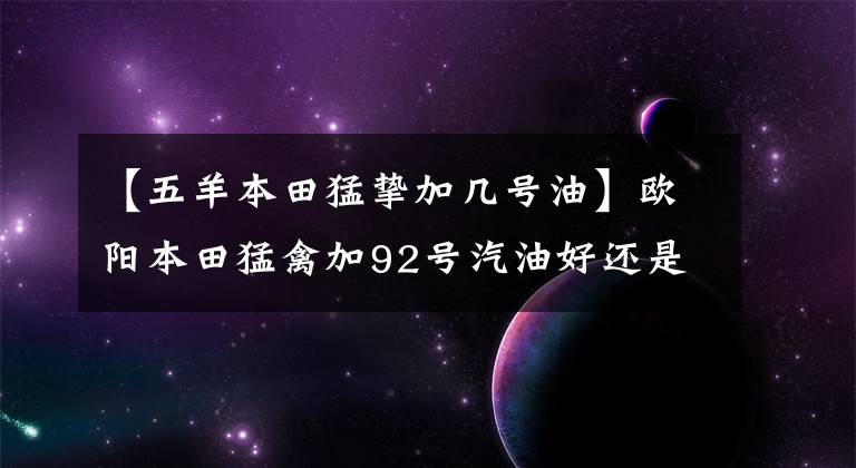 【五羊本田猛挚加几号油】欧阳本田猛禽加92号汽油好还是95号汽油好？请看老司机的评论