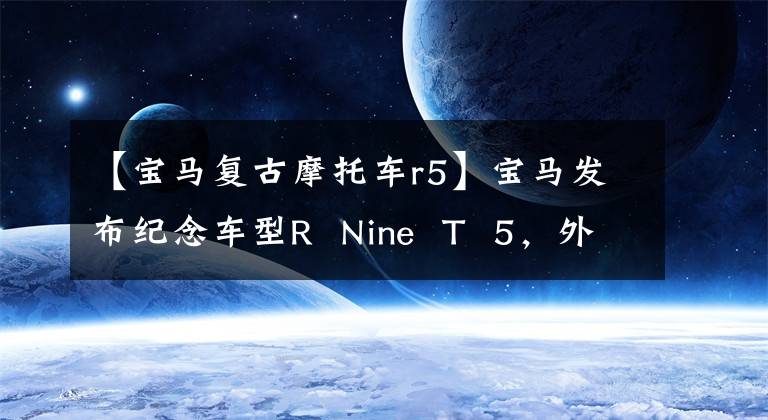 【宝马复古摩托车r5】宝马发布纪念车型R  Nine  T  5，外观造型的经典复古风格。