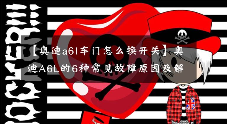 【奥迪a6l车门怎么换开关】奥迪A6L的6种常见故障原因及解决方法