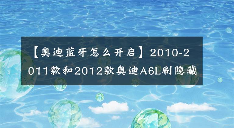 【奥迪蓝牙怎么开启】2010-2011款和2012款奥迪A6L刷隐藏功能方法（二）