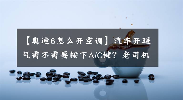 【奥迪6怎么开空调】汽车开暖气需不需要按下A/C键？老司机教你空调的正确使用方法