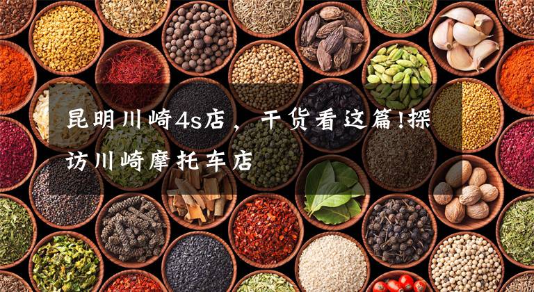 昆明川崎4s店，干货看这篇!探访川崎摩托车店