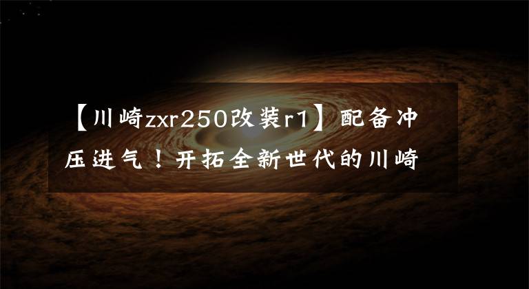 【川崎zxr250改装r1】配备冲压进气！开拓全新世代的川崎ZXR250R
