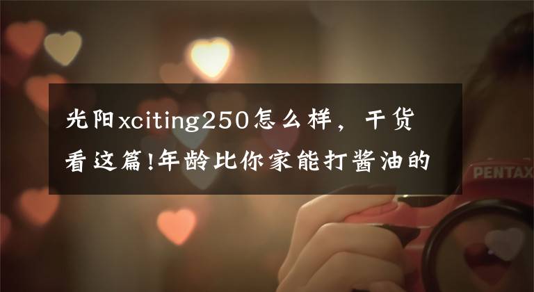 光阳xciting250怎么样，干货看这篇!年龄比你家能打酱油的孩子都大的赛艇250终于要改款了
