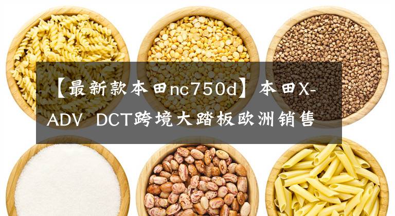 【最新款本田nc750d】本田X-ADV  DCT跨境大踏板欧洲销售