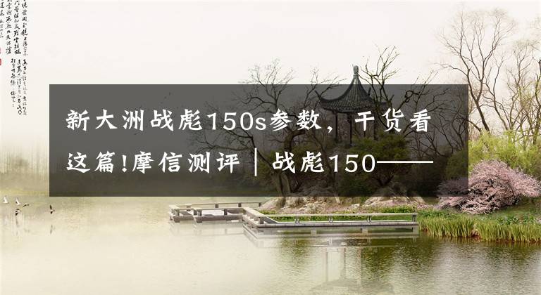 新大洲战彪150s参数，干货看这篇!摩信测评｜战彪150——本田“味”的忠实传承者