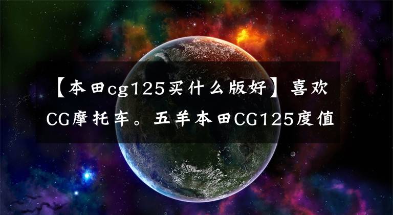 【本田cg125买什么版好】喜欢CG摩托车。五羊本田CG125度值得选吗？