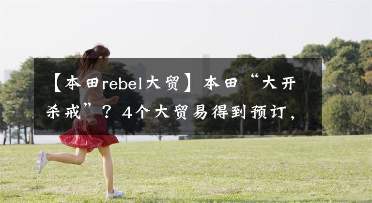 【本田rebel大贸】本田“大开杀戒”？4个大贸易得到预订，最早7月到达。