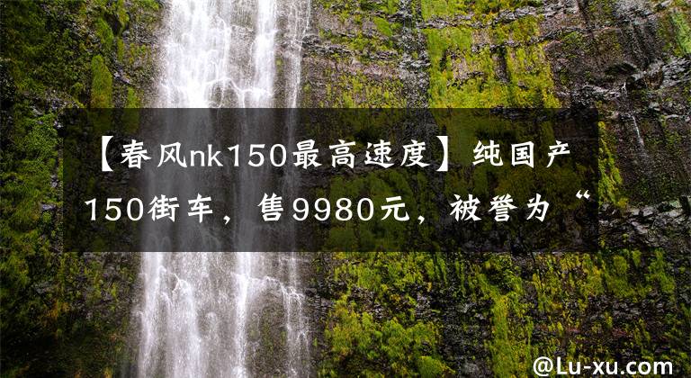 【春风nk150最高速度】纯国产150街车，售9980元，被誉为“国产最强弯道”，女车手最爱