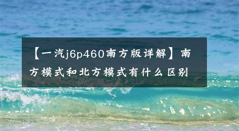 【一汽j6p460南方版详解】南方模式和北方模式有什么区别？翻拍解放J6P南方模式，这些细节是关键