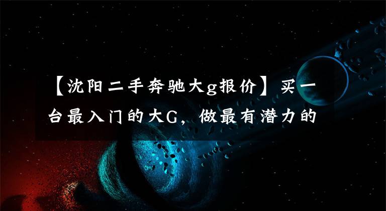 【沈阳二手奔驰大g报价】买一台最入门的大G，做最有潜力的那个Z男