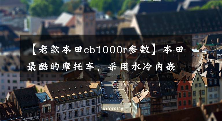 【老款本田cb1000r参数】本田最酷的摩托车，采用水冷内嵌四缸发动机的CB1000R来了