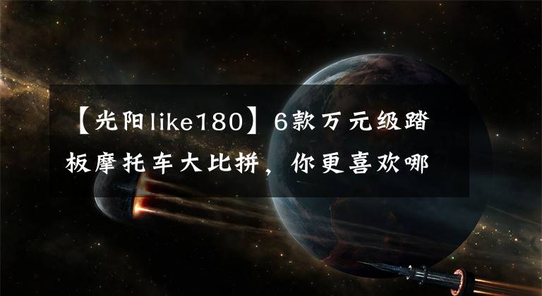【光阳like180】6款万元级踏板摩托车大比拼，你更喜欢哪一款？