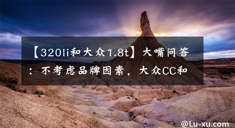 【320li和大众1.8t】大嘴问答：不考虑品牌因素，大众CC和宝马3系该选谁？