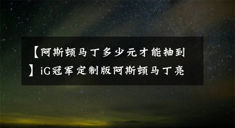 【阿斯顿马丁多少元才能抽到】iG冠军定制版阿斯顿马丁亮相！价值400万 网友：抽奖中了也养不起