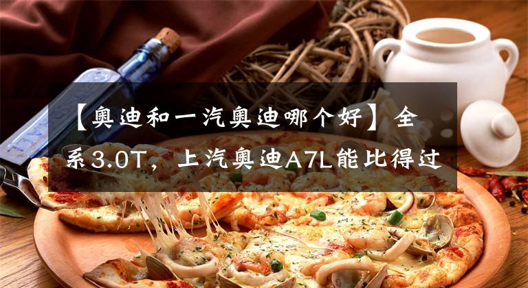 【奥迪和一汽奥迪哪个好】全系3.0T，上汽奥迪A7L能比得过一汽奥迪A6L吗？