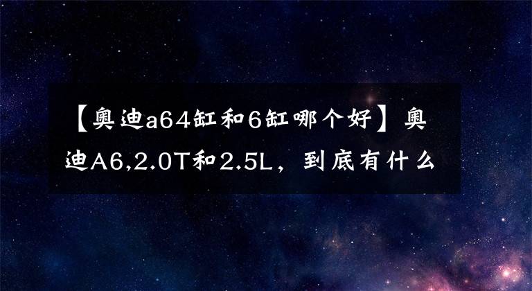 【奥迪a64缸和6缸哪个好】奥迪A6,2.0T和2.5L，到底有什么区别？
